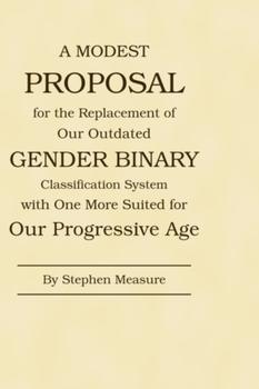 A Modest Proposal for the Replacement of Our Outdated Gender Binary Classification System with One More Suited for Our Progressive Age - Front Cover